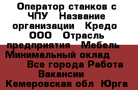 Оператор станков с ЧПУ › Название организации ­ Кредо, ООО › Отрасль предприятия ­ Мебель › Минимальный оклад ­ 60 000 - Все города Работа » Вакансии   . Кемеровская обл.,Юрга г.